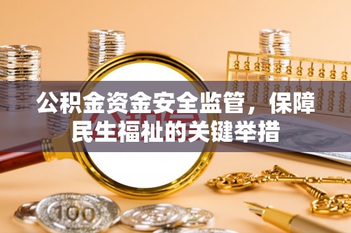 含山公积金资金安全监管，保障民生福祉的关键举措