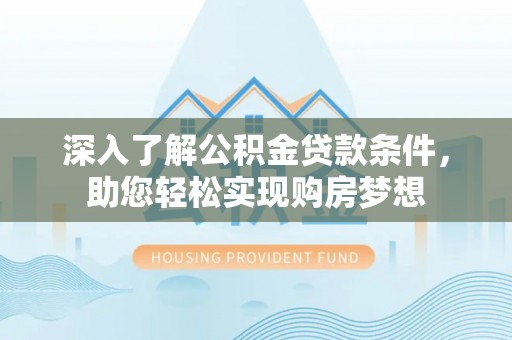 含山深入了解公积金贷款条件，助您轻松实现购房梦想