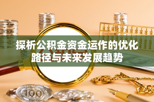 含山探析公积金资金运作的优化路径与未来发展趋势
