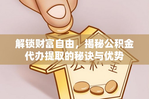 含山解锁财富自由，揭秘公积金代办提取的秘诀与优势