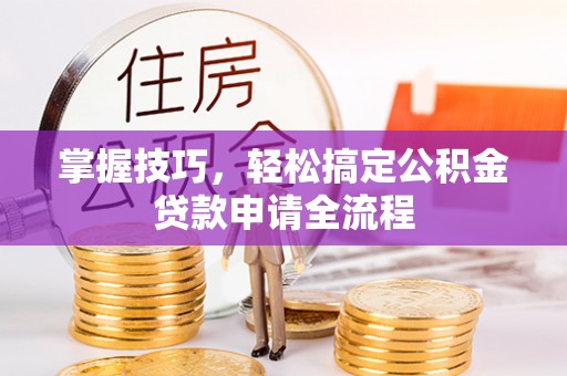 含山掌握技巧，轻松搞定公积金贷款申请全流程