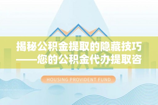 含山揭秘公积金提取的隐藏技巧——您的公积金代办提取咨询指南