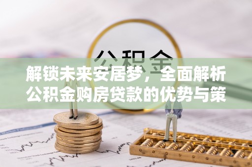 含山解锁未来安居梦，全面解析公积金购房贷款的优势与策略