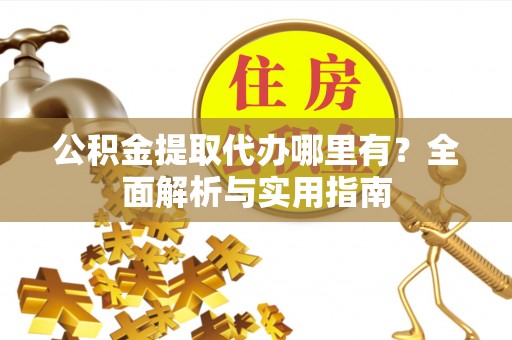 含山公积金提取代办哪里有？全面解析与实用指南