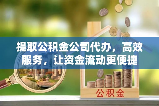 含山提取公积金公司代办，高效服务，让资金流动更便捷
