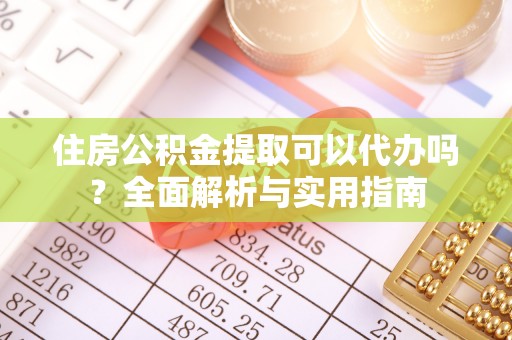 含山住房公积金提取可以代办吗？全面解析与实用指南