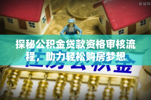 含山探秘公积金贷款资格审核流程，助力轻松购房梦想