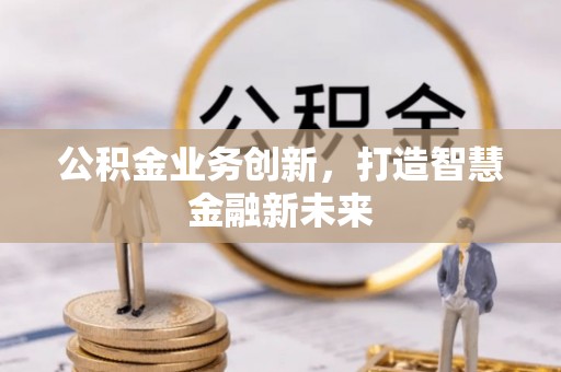 含山公积金业务创新，打造智慧金融新未来