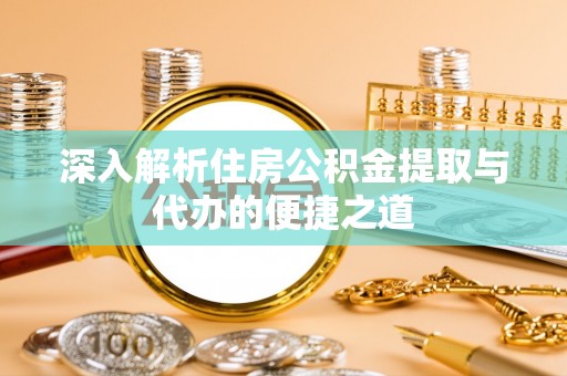 含山深入解析住房公积金提取与代办的便捷之道