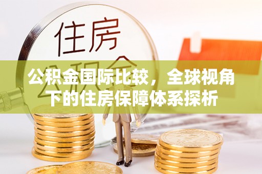 含山公积金国际比较，全球视角下的住房保障体系探析