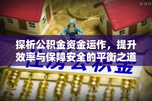含山探析公积金资金运作，提升效率与保障安全的平衡之道