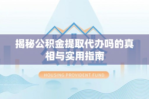 含山揭秘公积金提取代办吗的真相与实用指南