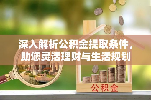 含山深入解析公积金提取条件，助您灵活理财与生活规划