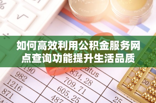 含山如何高效利用公积金服务网点查询功能提升生活品质