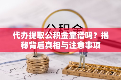 含山代办提取公积金靠谱吗？揭秘背后真相与注意事项