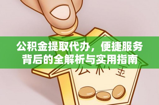 含山公积金提取代办，便捷服务背后的全解析与实用指南