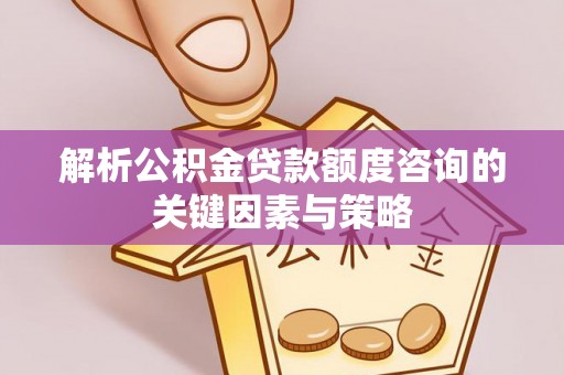 含山解析公积金贷款额度咨询的关键因素与策略
