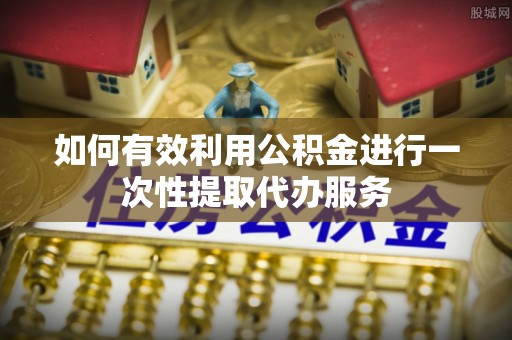 含山如何有效利用公积金进行一次性提取代办服务