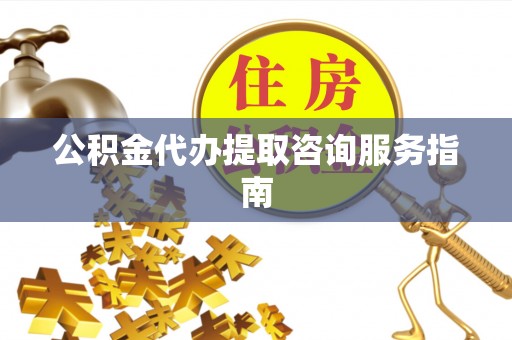 含山公积金代办提取咨询服务指南