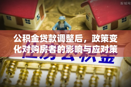 含山公积金贷款调整后，政策变化对购房者的影响与应对策略