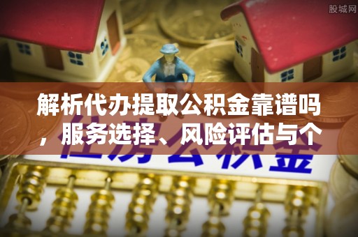 含山解析代办提取公积金靠谱吗，服务选择、风险评估与个人权益保障