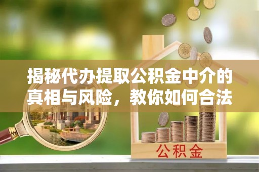 含山揭秘代办提取公积金中介的真相与风险，教你如何合法合规操作