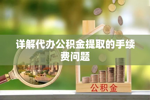 含山详解代办公积金提取的手续费问题