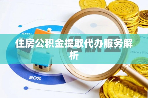 含山住房公积金提取代办服务解析