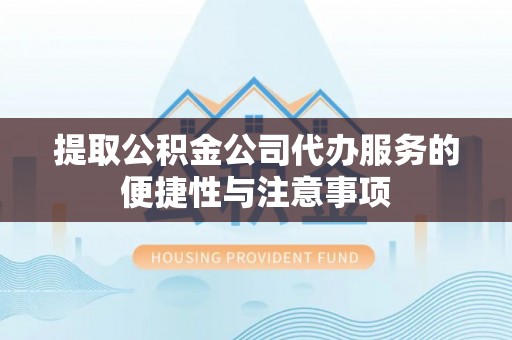 含山提取公积金公司代办服务的便捷性与注意事项