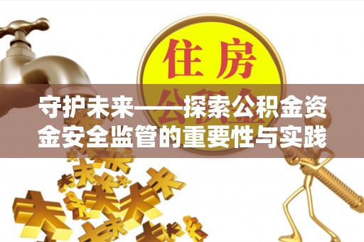 含山守护未来——探索公积金资金安全监管的重要性与实践路径