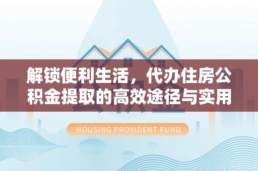 含山解锁便利生活，代办住房公积金提取的高效途径与实用技巧