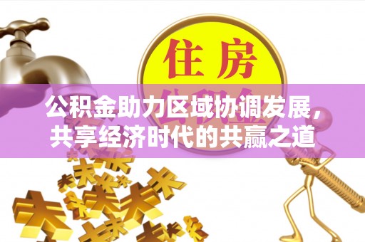 含山公积金助力区域协调发展，共享经济时代的共赢之道