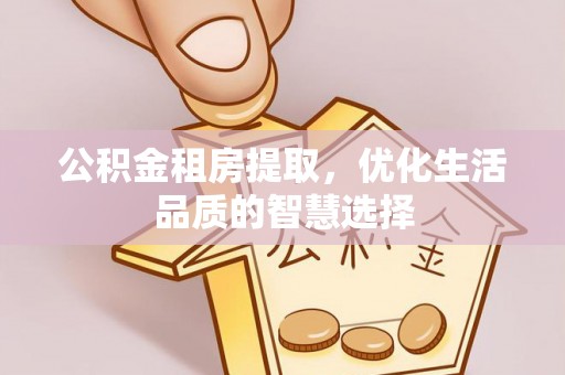 含山公积金租房提取，优化生活品质的智慧选择