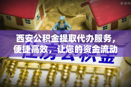 含山西安公积金提取代办服务，便捷高效，让您的资金流动更灵活