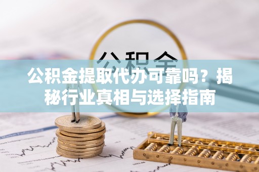 含山公积金提取代办可靠吗？揭秘行业真相与选择指南
