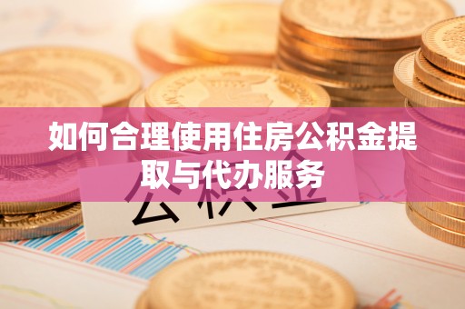 含山如何合理使用住房公积金提取与代办服务