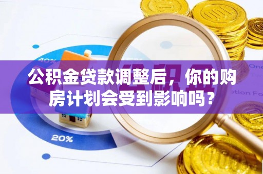 含山公积金贷款调整后，你的购房计划会受到影响吗？