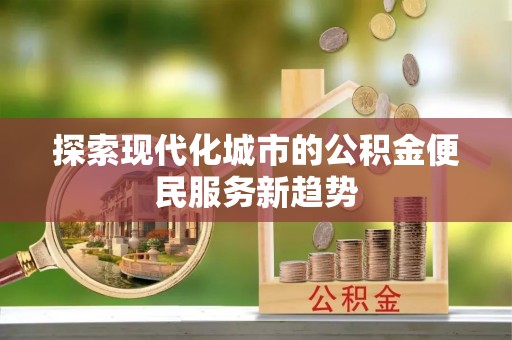 含山探索现代化城市的公积金便民服务新趋势