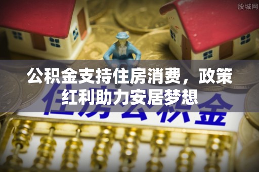 含山公积金支持住房消费，政策红利助力安居梦想