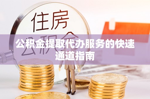 含山公积金提取代办服务的快速通道指南
