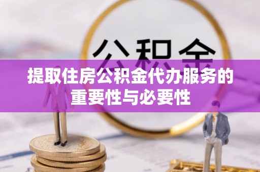 含山提取住房公积金代办服务的重要性与必要性