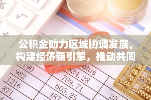 含山公积金助力区域协调发展，构建经济新引擎，推动共同富裕