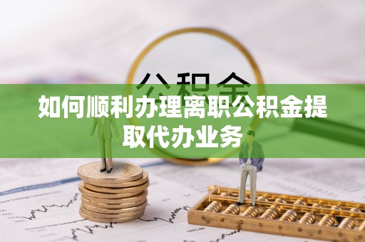 含山如何顺利办理离职公积金提取代办业务