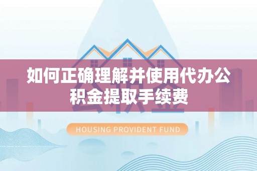 含山如何正确理解并使用代办公积金提取手续费