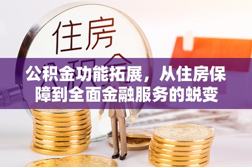 含山公积金功能拓展，从住房保障到全面金融服务的蜕变