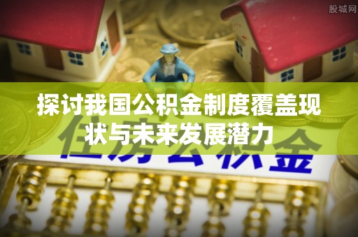 含山探讨我国公积金制度覆盖现状与未来发展潜力