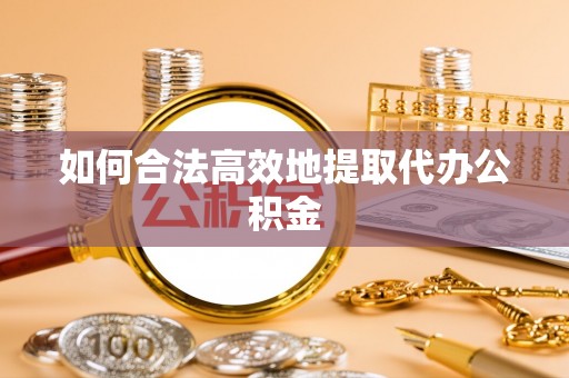 含山如何合法高效地提取代办公积金