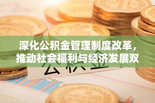 含山深化公积金管理制度改革，推动社会福利与经济发展双轨并行