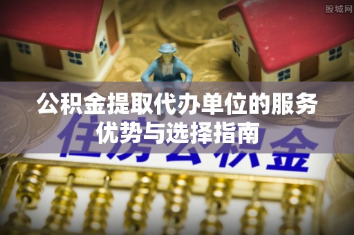 含山公积金提取代办单位的服务优势与选择指南