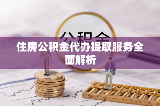含山住房公积金代办提取服务全面解析